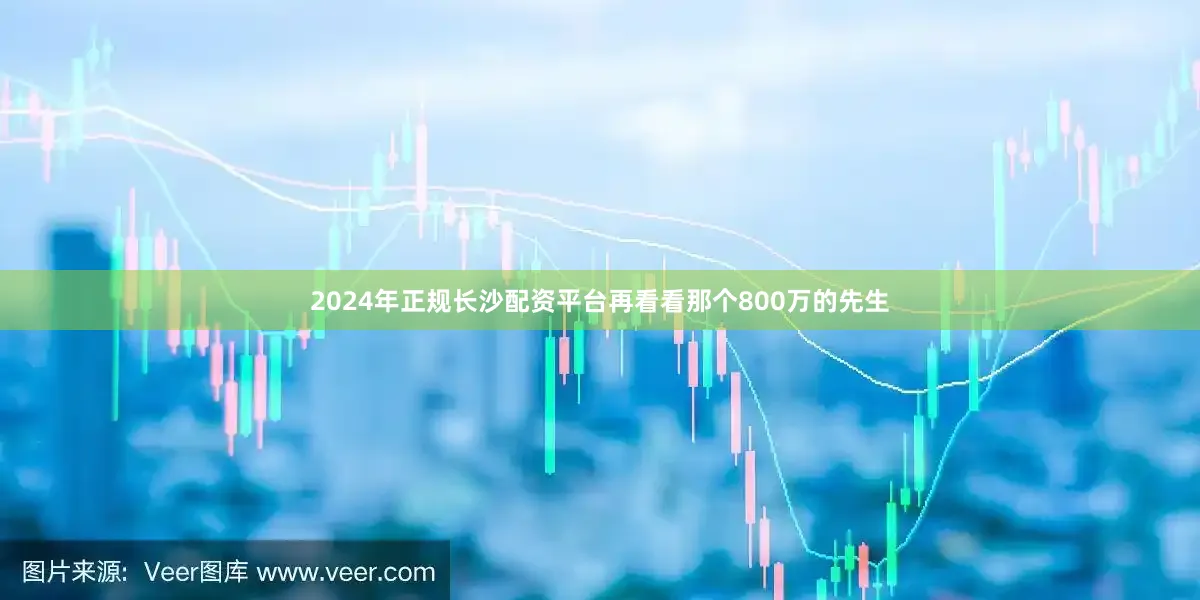 2024年正规长沙配资平台再看看那个800万的先生