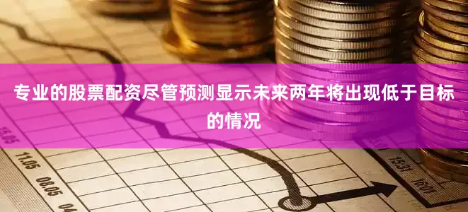 专业的股票配资尽管预测显示未来两年将出现低于目标的情况
